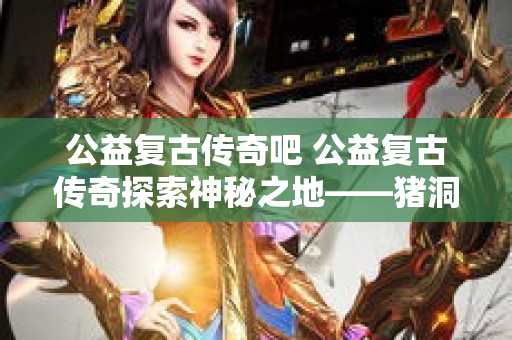 公益复古传奇吧 公益复古传奇探索神秘之地——猪洞迷宫