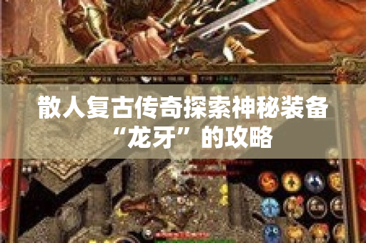 散人复古传奇探索神秘装备“龙牙”的攻略