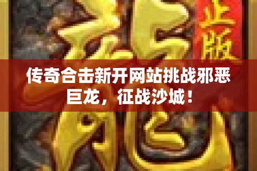 传奇合击新开网站挑战邪恶巨龙，征战沙城！