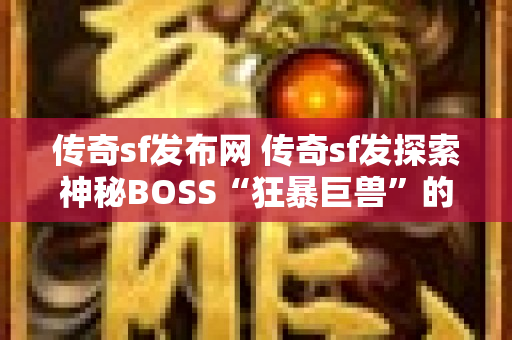 传奇sf发布网 传奇sf发探索神秘BOSS“狂暴巨兽”的攻略与玩法