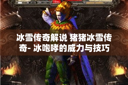 冰雪传奇解说 猪猪冰雪传奇- 冰咆哮的威力与技巧