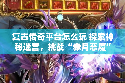 复古传奇平台怎么玩 探索神秘迷宫，挑战“赤月恶魔”