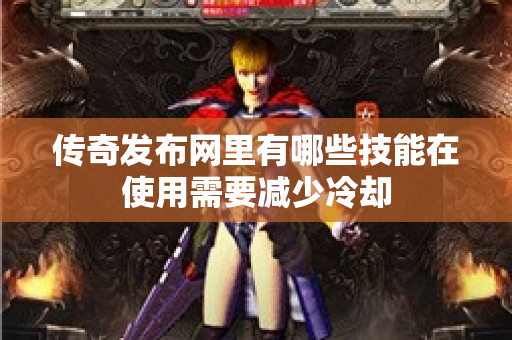 传奇发布网里有哪些技能在使用需要减少冷却-图1