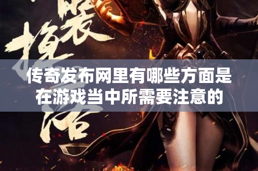 传奇发布网里有哪些方面是在游戏当中所需要注意的-图1
