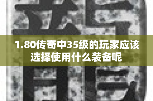 1.80传奇中35级的玩家应该选择使用什么装备呢