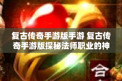 复古传奇手游版手游 复古传奇手游版探秘法师职业的神奇玩法