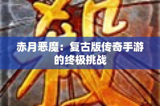 赤月恶魔：复古版传奇手游的终极挑战