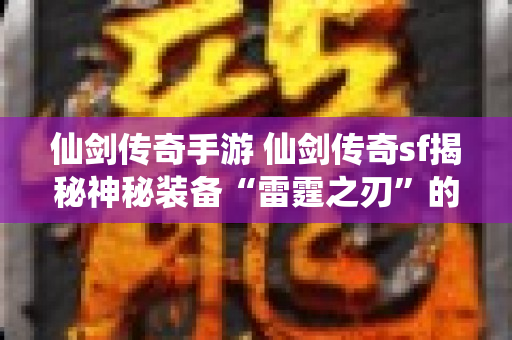 仙剑传奇手游 仙剑传奇sf揭秘神秘装备“雷霆之刃”的获得与强化攻略