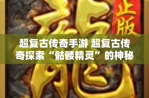 超复古传奇手游 超复古传奇探索“骷髅精灵”的神秘世界