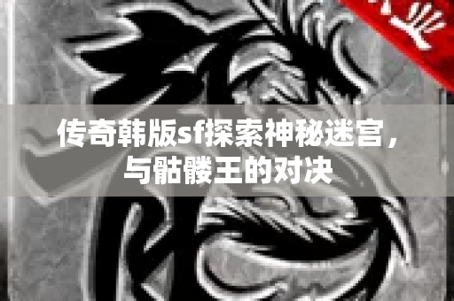 传奇韩版sf探索神秘迷宫，与骷髅王的对决