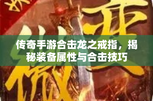 传奇手游合击龙之戒指，揭秘装备属性与合击技巧