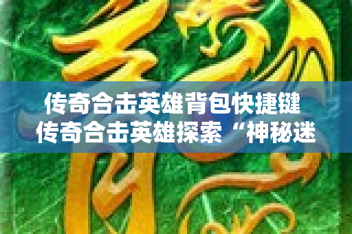 传奇合击英雄背包快捷键 传奇合击英雄探索“神秘迷宫”副本的惊险与刺激