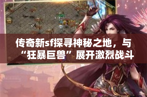 传奇新sf探寻神秘之地，与“狂暴巨兽”展开激烈战斗！