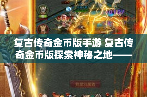 复古传奇金币版手游 复古传奇金币版探索神秘之地——恶魔深渊