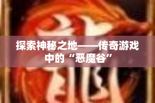探索神秘之地——传奇游戏中的“恶魔谷”