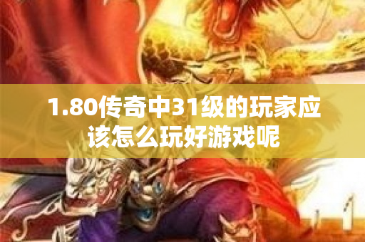 1.80传奇中31级的玩家应该怎么玩好游戏呢
