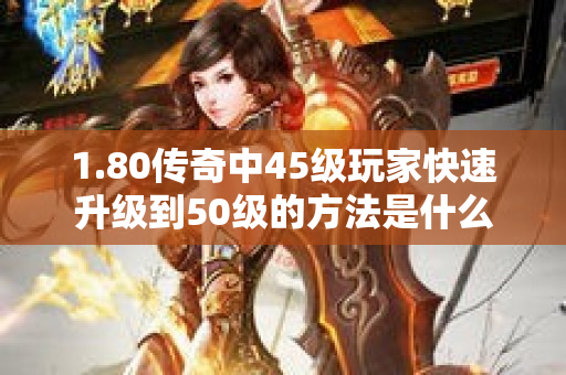 1.80传奇中45级玩家快速升级到50级的方法是什么