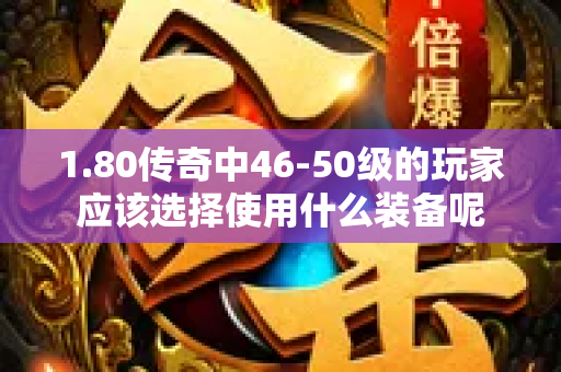 1.80传奇中46-50级的玩家应该选择使用什么装备呢