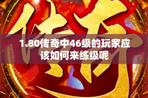 1.80传奇中46级的玩家应该如何来练级呢