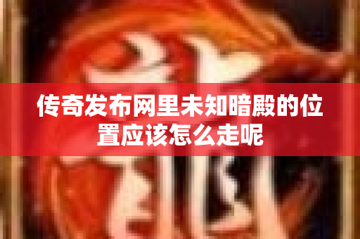 传奇发布网里未知暗殿的位置应该怎么走呢-图1