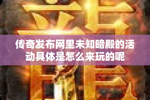传奇发布网里未知暗殿的活动具体是怎么来玩的呢-图1