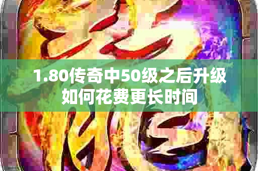 1.80传奇中50级之后升级如何花费更长时间