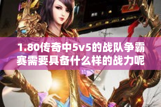 1.80传奇中5v5的战队争霸赛需要具备什么样的战力呢-图1