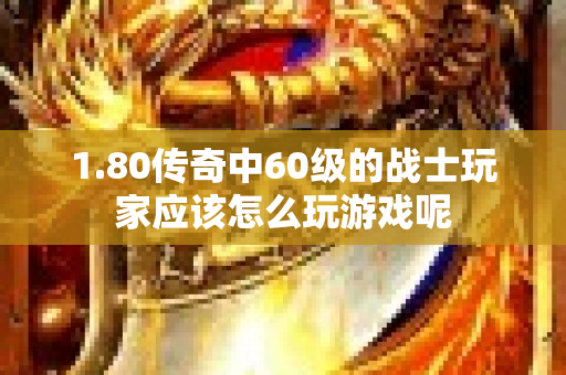 1.80传奇中60级的战士玩家应该怎么玩游戏呢-图1