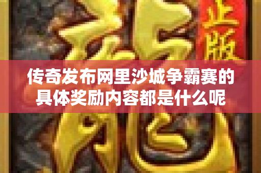 传奇发布网里沙城争霸赛的具体奖励内容都是什么呢-图1