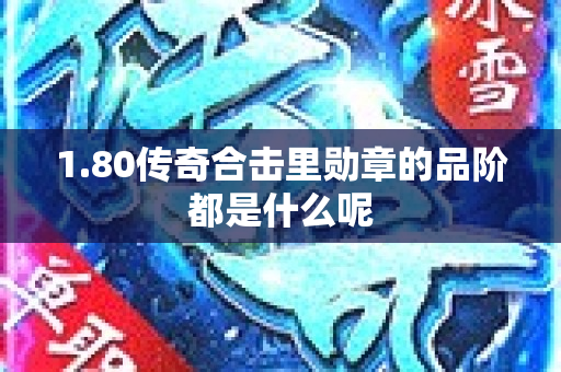 1.80传奇合击里勋章的品阶都是什么呢-图1