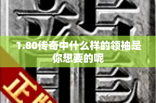 1.80传奇中什么样的领袖是你想要的呢-图1