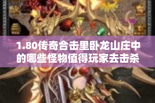 1.80传奇合击里卧龙山庄中的哪些怪物值得玩家去击杀呢-图1