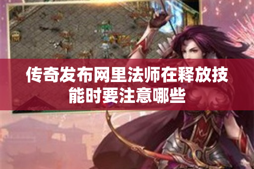 传奇发布网里法师在释放技能时要注意哪些-图1
