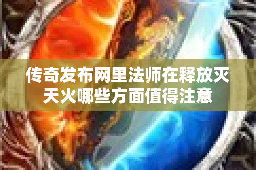 传奇发布网里法师在释放灭天火哪些方面值得注意-图1