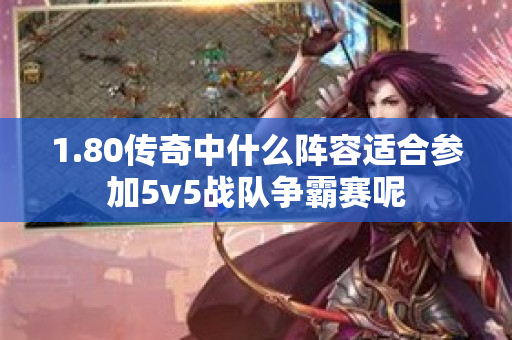 1.80传奇中什么阵容适合参加5v5战队争霸赛呢-图1