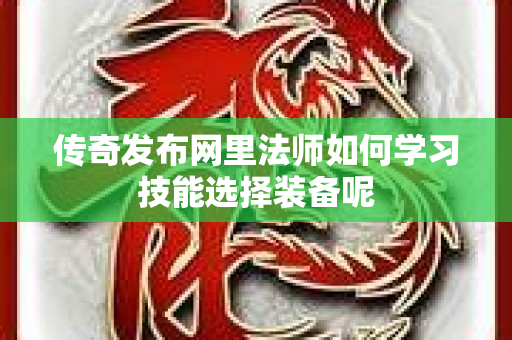 传奇发布网里法师如何学习技能选择装备呢-图1