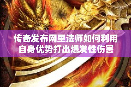 传奇发布网里法师如何利用自身优势打出爆发性伤害-图1