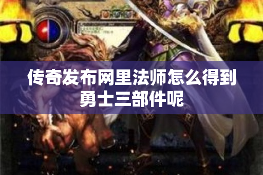 传奇发布网里法师怎么得到勇士三部件呢-图1