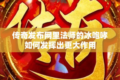 传奇发布网里法师的冰咆哮如何发挥出更大作用-图1