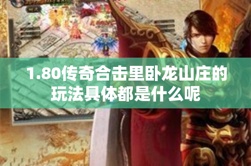 1.80传奇合击里卧龙山庄的玩法具体都是什么呢