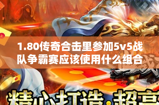 1.80传奇合击里参加5v5战队争霸赛应该使用什么组合呢