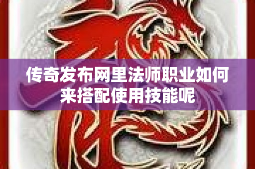 传奇发布网里法师职业如何来搭配使用技能呢-图1