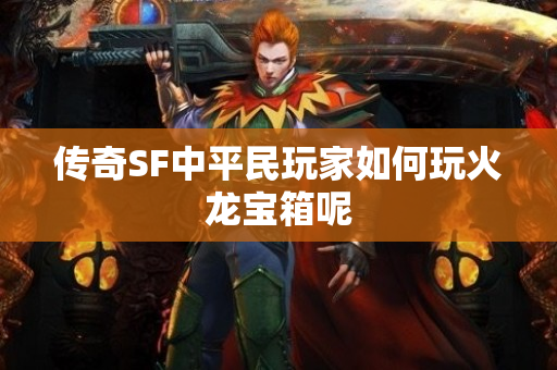 传奇SF中平民玩家如何玩火龙宝箱呢-图1