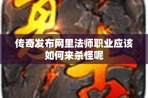 传奇发布网里法师职业应该如何来杀怪呢-图1