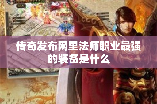 传奇发布网里法师职业最强的装备是什么-图1