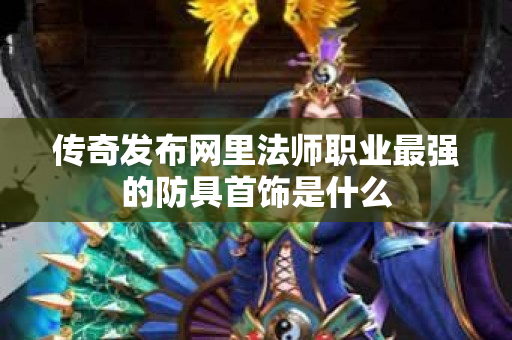 传奇发布网里法师职业最强的防具首饰是什么-图1