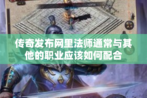 传奇发布网里法师通常与其他的职业应该如何配合-图1