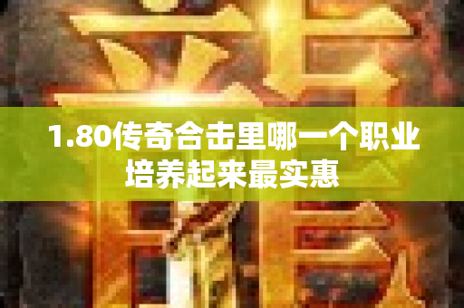 1.80传奇合击里哪一个职业培养起来最实惠-图1