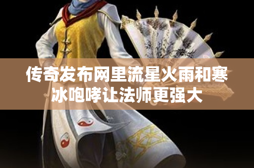 传奇发布网里流星火雨和寒冰咆哮让法师更强大-图1