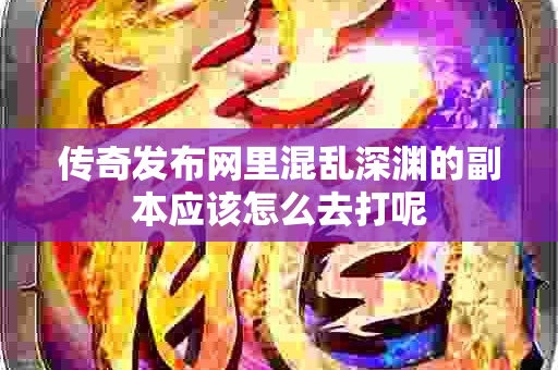 传奇发布网里混乱深渊的副本应该怎么去打呢-图1